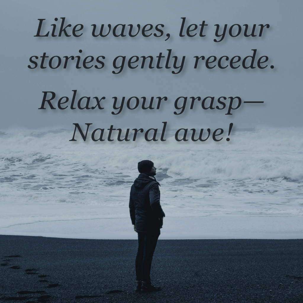 Like waves, let your stories gently recede.
Relax your grasp--
Natural Awe!